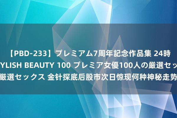 【PBD-233】プレミアム7周年記念作品集 24時間 PREMIUM STYLISH BEAUTY 100 プレミア女優100人の厳選セックス 金针探底后股市次日惊现何种神秘走势？你弗成错过的投资先机！