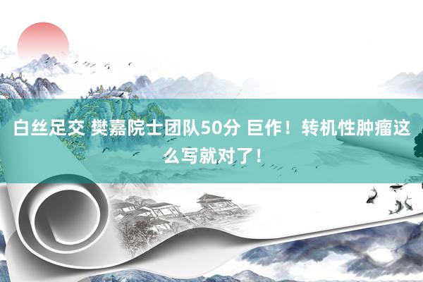 白丝足交 樊嘉院士团队50分 巨作！转机性肿瘤这么写就对了！