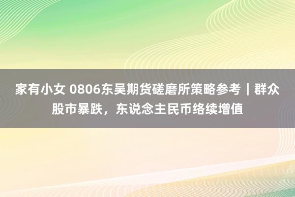 家有小女 0806东吴期货磋磨所策略参考｜群众股市暴跌，东说念主民币络续增值