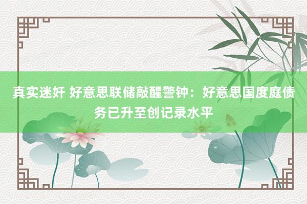 真实迷奸 好意思联储敲醒警钟：好意思国度庭债务已升至创记录水平