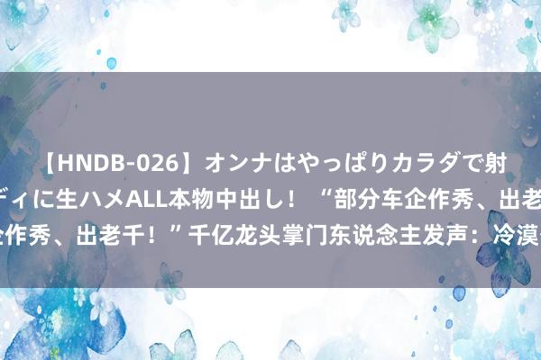 【HNDB-026】オンナはやっぱりカラダで射精する 厳選美巨乳ボディに生ハメALL本物中出し！ “部分车企作秀、出老千！”千亿龙头掌门东说念主发声：冷漠公开审计全行业