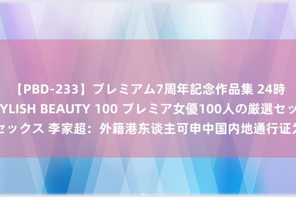 【PBD-233】プレミアム7周年記念作品集 24時間 PREMIUM STYLISH BEAUTY 100 プレミア女優100人の厳選セックス 李家超：外籍港东谈主可申中国内地通行证为首要阻碍 料还有更多便利设施