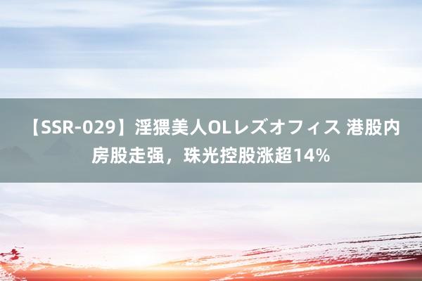 【SSR-029】淫猥美人OLレズオフィス 港股内房股走强，珠光控股涨超14%