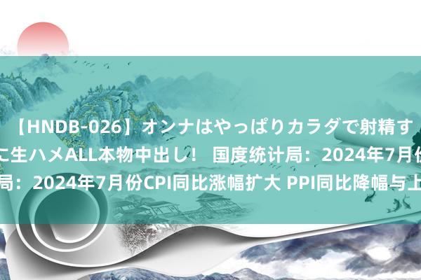 【HNDB-026】オンナはやっぱりカラダで射精する 厳選美巨乳ボディに生ハメALL本物中出し！ 国度统计局：2024年7月份CPI同比涨幅扩大 PPI同比降幅与上月交流