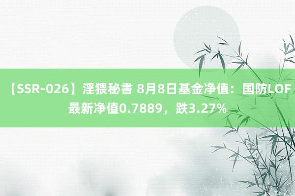 【SSR-026】淫猥秘書 8月8日基金净值：国防LOF最新净值0.7889，跌3.27%