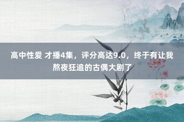 高中性爱 才播4集，评分高达9.0，终于有让我熬夜狂追的古偶大剧了