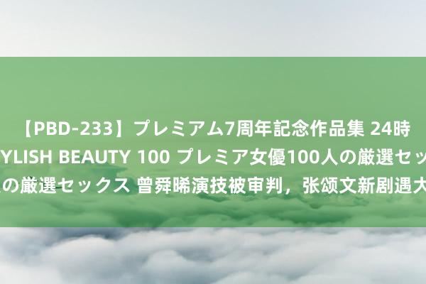 【PBD-233】プレミアム7周年記念作品集 24時間 PREMIUM STYLISH BEAUTY 100 プレミア女優100人の厳選セックス 曾舜晞演技被审判，张颂文新剧遇大皆差评，意义特等一致