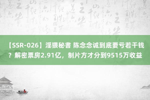 【SSR-026】淫猥秘書 陈念念诚到底要亏若干钱？解密票房2.91亿，制片方才分到9515万收益