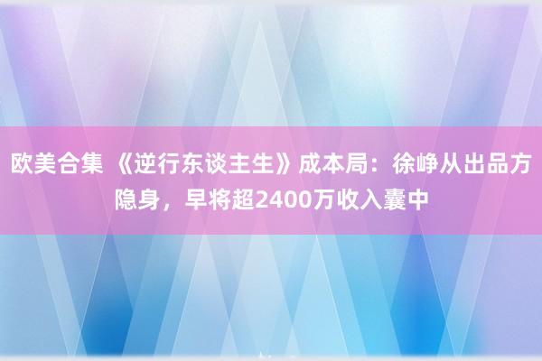 欧美合集 《逆行东谈主生》成本局：徐峥从出品方隐身，早将超2400万收入囊中