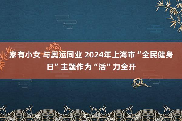 家有小女 与奥运同业 2024年上海市“全民健身日”主题作为“活”力全开