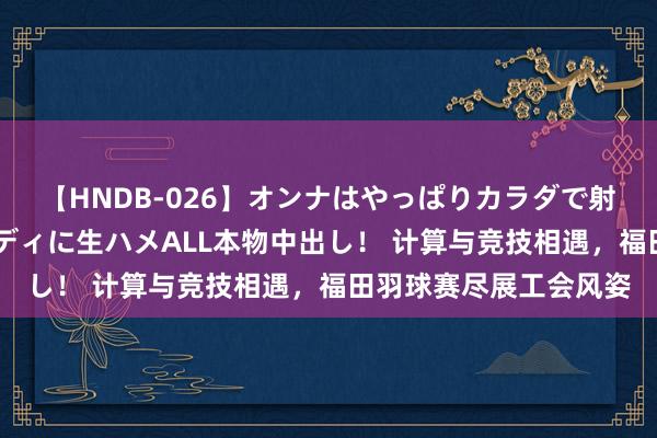 【HNDB-026】オンナはやっぱりカラダで射精する 厳選美巨乳ボディに生ハメALL本物中出し！ 计算与竞技相遇，福田羽球赛尽展工会风姿