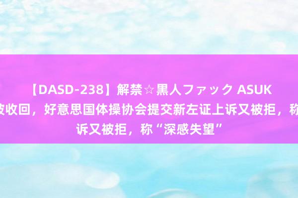 【DASD-238】解禁☆黒人ファック ASUKA 起火铜牌被收回，好意思国体操协会提交新左证上诉又被拒，称“深感失望”