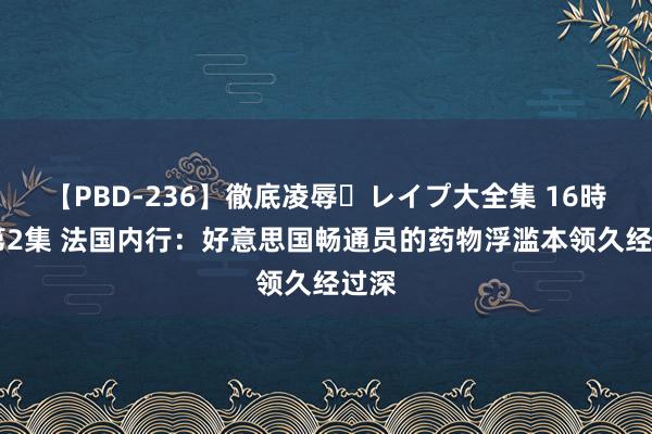 【PBD-236】徹底凌辱・レイプ大全集 16時間 第2集 法国内行：好意思国畅通员的药物浮滥本领久经过深