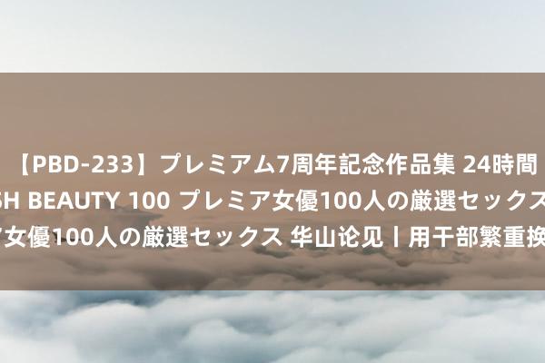 【PBD-233】プレミアム7周年記念作品集 24時間 PREMIUM STYLISH BEAUTY 100 プレミア女優100人の厳選セックス 华山论见丨用干部繁重换匹夫幸福