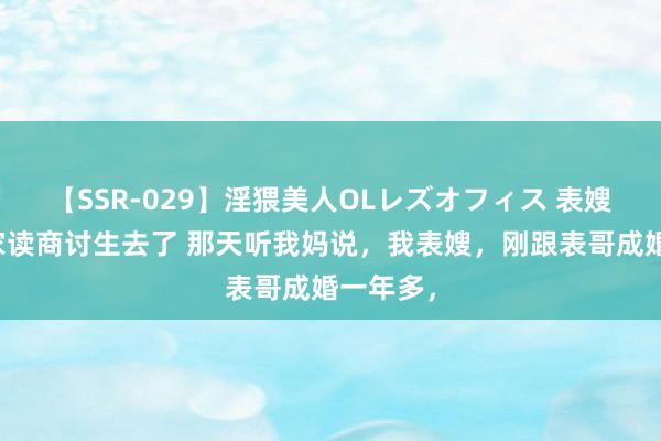 【SSR-029】淫猥美人OLレズオフィス 表嫂辞职离家读商讨生去了 那天听我妈说，我表嫂，刚跟表哥成婚一年多，