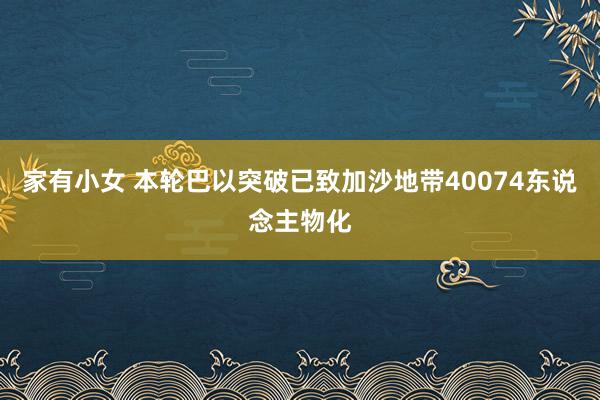 家有小女 本轮巴以突破已致加沙地带40074东说念主物化