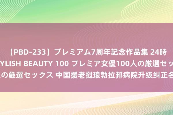 【PBD-233】プレミアム7周年記念作品集 24時間 PREMIUM STYLISH BEAUTY 100 プレミア女優100人の厳選セックス 中国援老挝琅勃拉邦病院升级纠正名堂认真启用并顶住老方