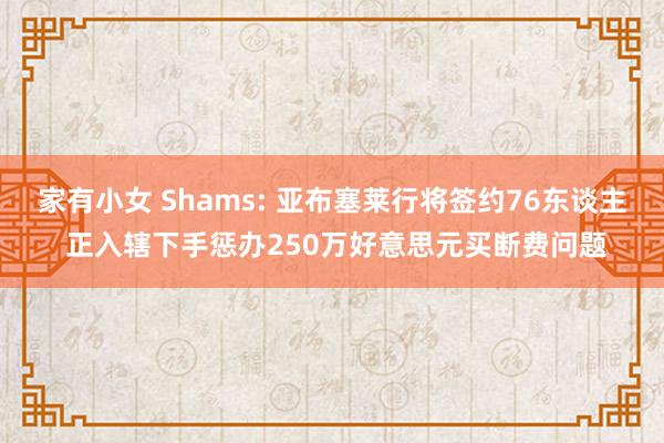 家有小女 Shams: 亚布塞莱行将签约76东谈主 正入辖下手惩办250万好意思元买断费问题