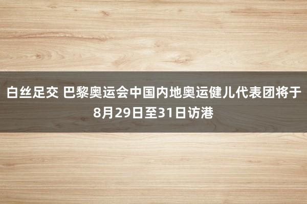 白丝足交 巴黎奥运会中国内地奥运健儿代表团将于8月29日至31日访港