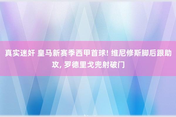 真实迷奸 皇马新赛季西甲首球! 维尼修斯脚后跟助攻， 罗德里戈兜射破门