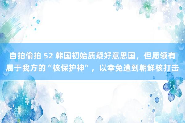 自拍偷拍 52 韩国初始质疑好意思国，但愿领有属于我方的“核保护神”，以幸免遭到朝鲜核打击