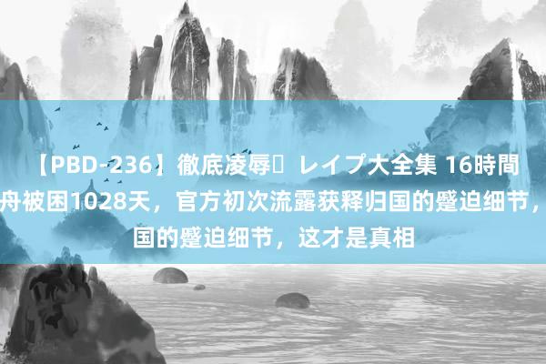 【PBD-236】徹底凌辱・レイプ大全集 16時間 第2集 孟晚舟被困1028天，官方初次流露获释归国的蹙迫细节，这才是真相