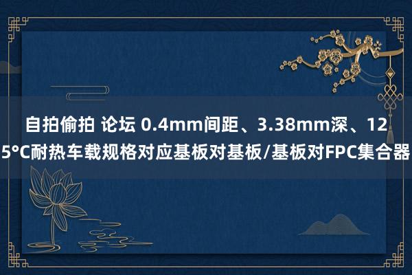 自拍偷拍 论坛 0.4mm间距、3.38mm深、125°C耐热车载规格对应基板对基板/基板对FPC集合器