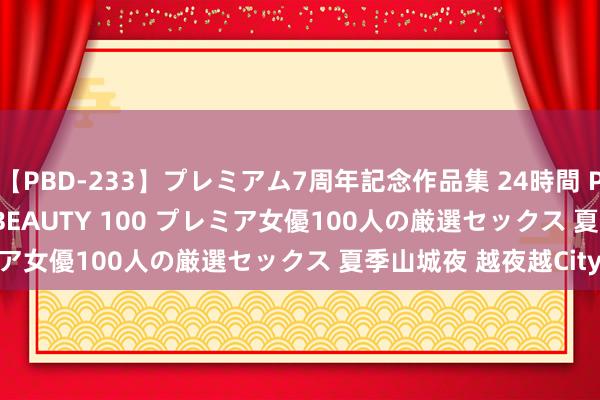 【PBD-233】プレミアム7周年記念作品集 24時間 PREMIUM STYLISH BEAUTY 100 プレミア女優100人の厳選セックス 夏季山城夜 越夜越City