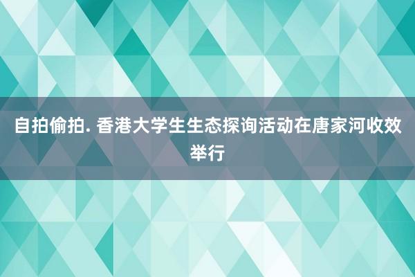 自拍偷拍. 香港大学生生态探询活动在唐家河收效举行