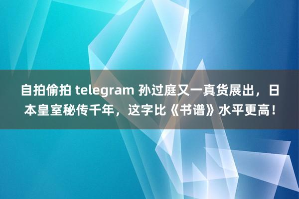 自拍偷拍 telegram 孙过庭又一真货展出，日本皇室秘传千年，这字比《书谱》水平更高！