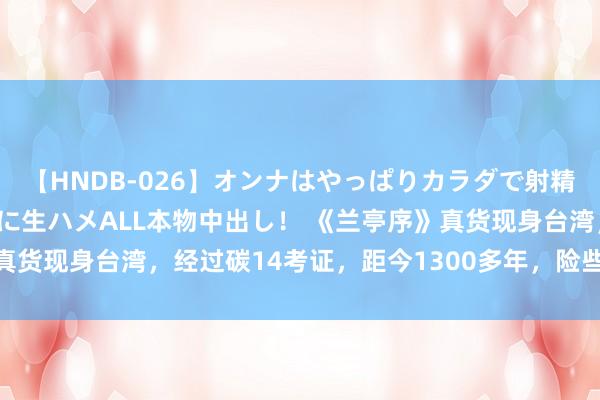 【HNDB-026】オンナはやっぱりカラダで射精する 厳選美巨乳ボディに生ハメALL本物中出し！ 《兰亭序》真货现身台湾，经过碳14考证，距今1300多年，险些好意思翻了！