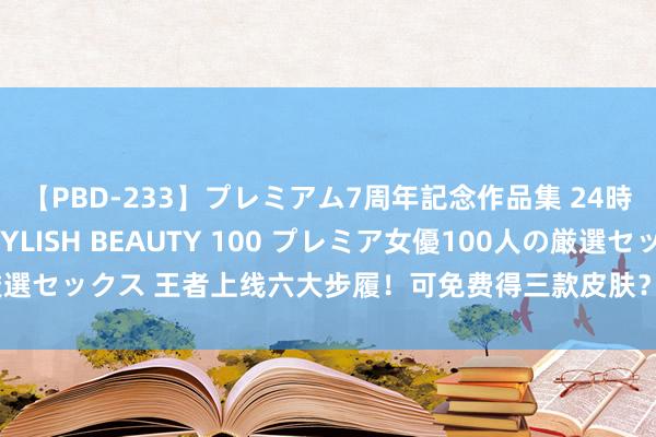 【PBD-233】プレミアム7周年記念作品集 24時間 PREMIUM STYLISH BEAUTY 100 プレミア女優100人の厳選セックス 王者上线六大步履！可免费得三款皮肤？多款猖狂皮及敖隐初次返场