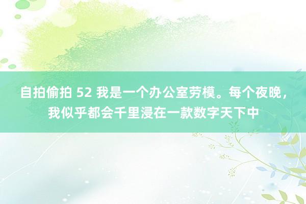 自拍偷拍 52 我是一个办公室劳模。每个夜晚，我似乎都会千里浸在一款数字天下中