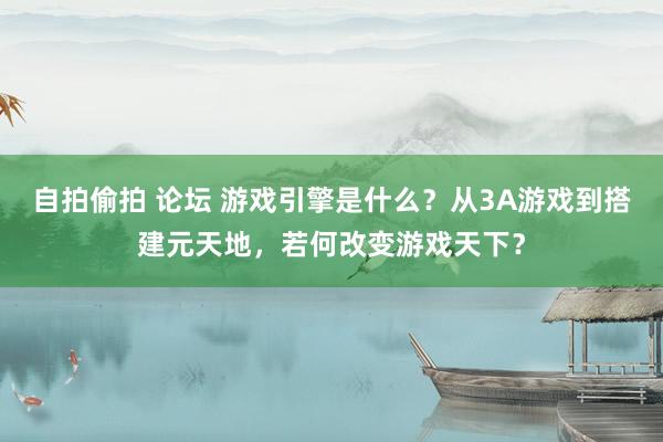 自拍偷拍 论坛 游戏引擎是什么？从3A游戏到搭建元天地，若何改变游戏天下？