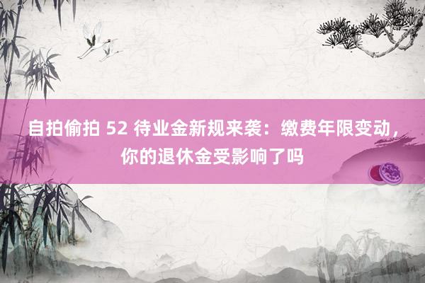 自拍偷拍 52 待业金新规来袭：缴费年限变动，你的退休金受影响了吗