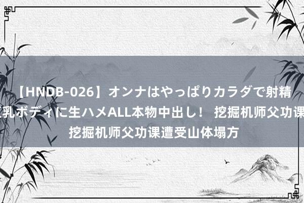 【HNDB-026】オンナはやっぱりカラダで射精する 厳選美巨乳ボディに生ハメALL本物中出し！ 挖掘机师父功课遭受山体塌方