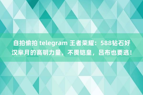 自拍偷拍 telegram 王者荣耀：588钻石好汉芈月的高明力量，不畏铠皇，吕布也要逃！