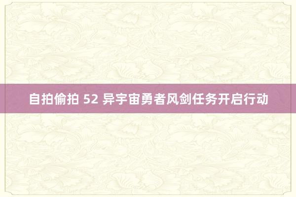 自拍偷拍 52 异宇宙勇者风剑任务开启行动