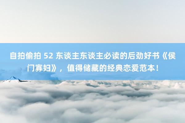 自拍偷拍 52 东谈主东谈主必读的后劲好书《侯门寡妇》，值得储藏的经典恋爱范本！