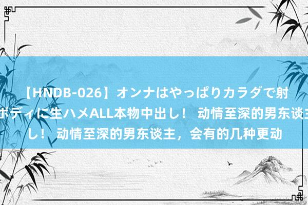 【HNDB-026】オンナはやっぱりカラダで射精する 厳選美巨乳ボディに生ハメALL本物中出し！ 动情至深的男东谈主，会有的几种更动