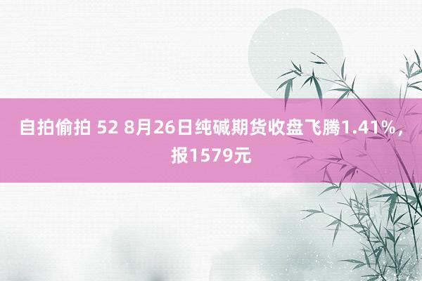 自拍偷拍 52 8月26日纯碱期货收盘飞腾1.41%，报1579元