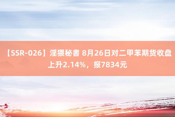 【SSR-026】淫猥秘書 8月26日对二甲苯期货收盘上升2.14%，报7834元