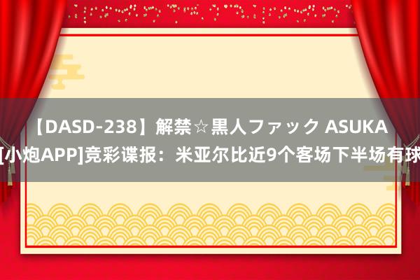 【DASD-238】解禁☆黒人ファック ASUKA [小炮APP]竞彩谍报：米亚尔比近9个客场下半场有球