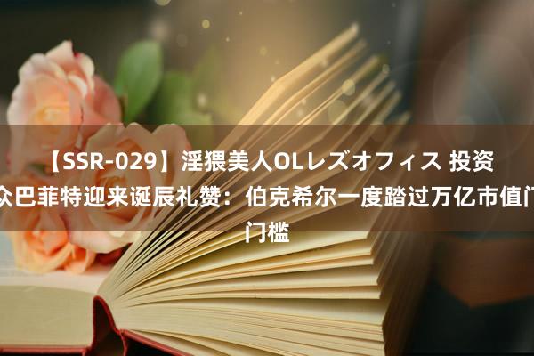 【SSR-029】淫猥美人OLレズオフィス 投资大众巴菲特迎来诞辰礼赞：伯克希尔一度踏过万亿市值门槛