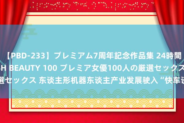 【PBD-233】プレミアム7周年記念作品集 24時間 PREMIUM STYLISH BEAUTY 100 プレミア女優100人の厳選セックス 东谈主形机器东谈主产业发展驶入“快车谈” 12家A股公司积极布局