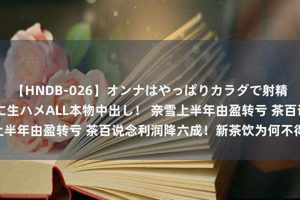 【HNDB-026】オンナはやっぱりカラダで射精する 厳選美巨乳ボディに生ハメALL本物中出し！ 奈雪上半年由盈转亏 茶百说念利润降六成！新茶饮为何不得益了？