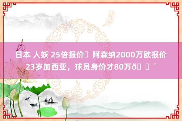 日本 人妖 25倍报价❗阿森纳2000万欧报价23岁加西亚，球员身价才80万?