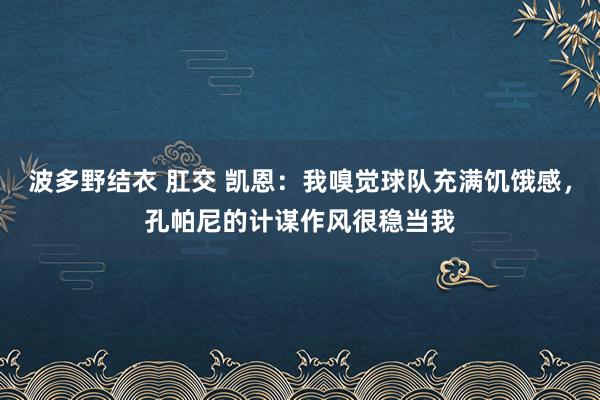 波多野结衣 肛交 凯恩：我嗅觉球队充满饥饿感，孔帕尼的计谋作风很稳当我