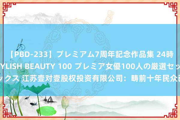 【PBD-233】プレミアム7周年記念作品集 24時間 PREMIUM STYLISH BEAUTY 100 プレミア女優100人の厳選セックス 江苏壹对壹股权投资有限公司：畴前十年民众已有70多名婴儿通过子宫移植树立