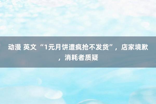 动漫 英文 “1元月饼遭疯抢不发货”，店家境歉，消耗者质疑